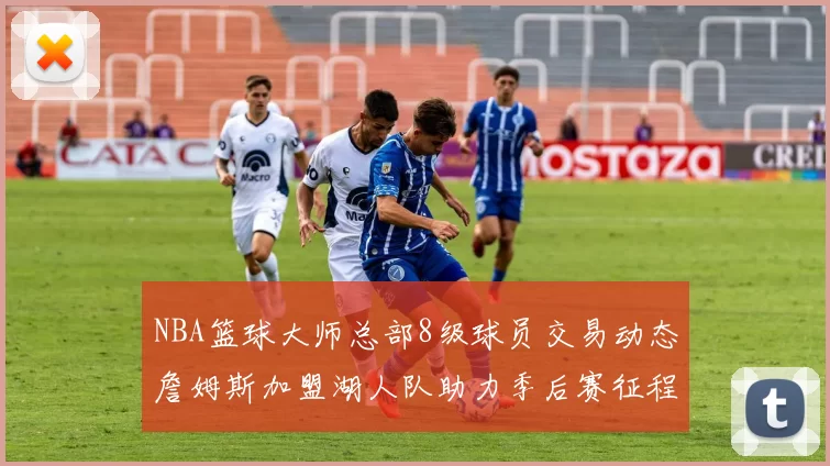 NBA篮球大师总部8级球员交易动态詹姆斯加盟湖人队助力季后赛征程