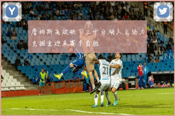 詹姆斯高效砍下三十分湖人主场力克掘金迎来赛季首胜