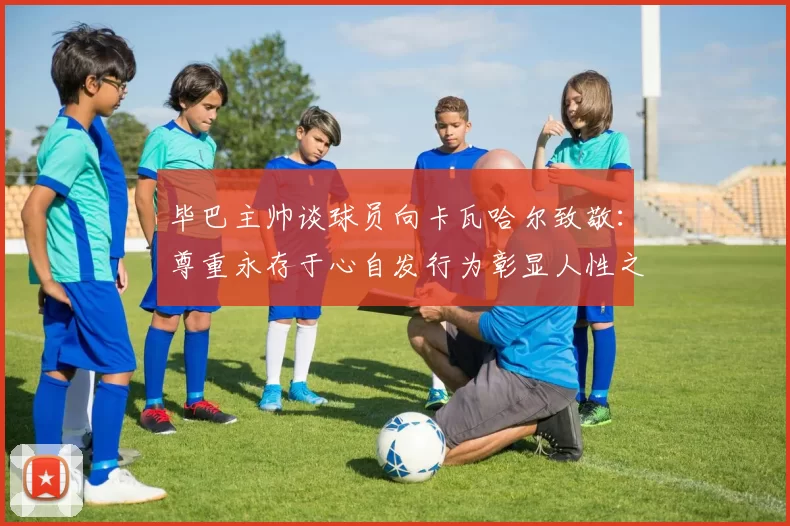 毕巴主帅谈球员向卡瓦哈尔致敬:尊重永存于心自发行为彰显人性之美