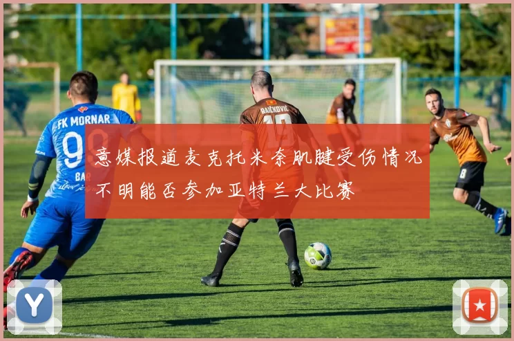 意媒报道麦克托米奈肌腱受伤情况不明能否参加亚特兰大比赛