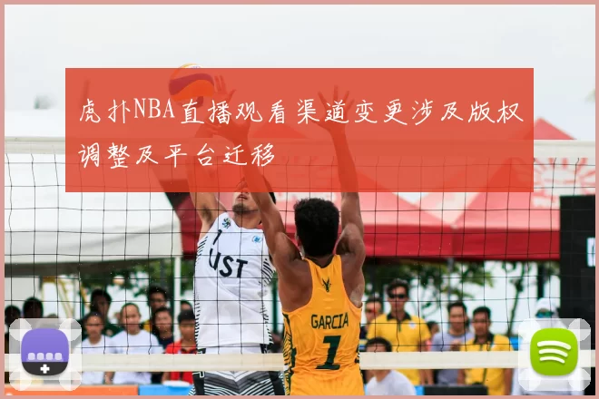虎扑NBA直播观看渠道变更涉及版权调整及平台迁移
