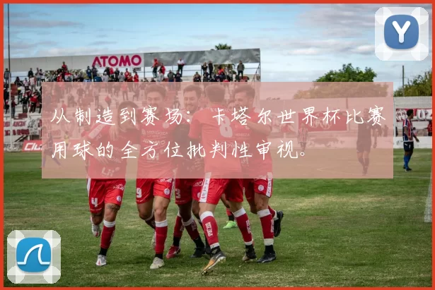 从制造到赛场：卡塔尔世界杯比赛用球的全方位批判性审视。