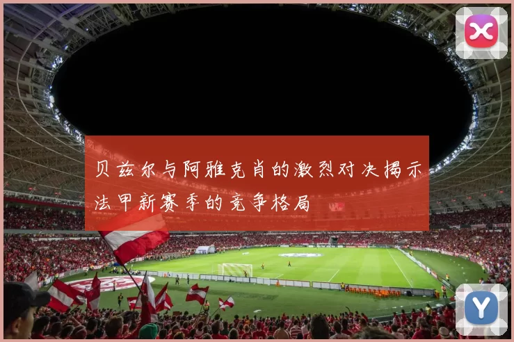 贝兹尔与阿雅克肖的激烈对决揭示法甲新赛季的竞争格局