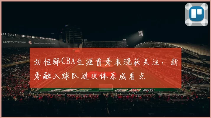刘恒驿CBA生涯首秀表现获关注，新秀融入球队进攻体系成看点