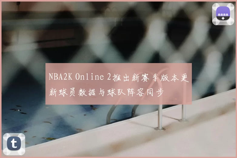 NBA2K Online 2推出新赛季版本更新球员数据与球队阵容同步