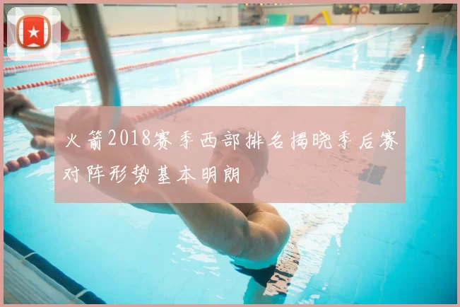 火箭2018赛季西部排名揭晓季后赛对阵形势基本明朗