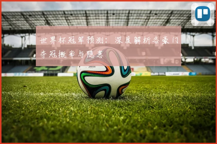 世界杯冠军预测：深度解析各豪门夺冠概率与隐患