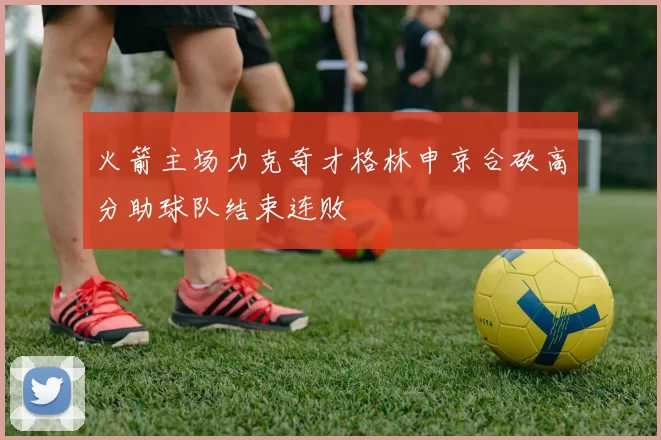 火箭主场力克奇才格林申京合砍高分助球队结束连败