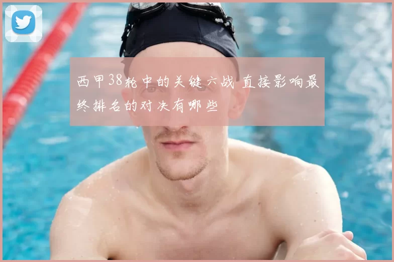 西甲38轮中的关键六战 直接影响最终排名的对决有哪些