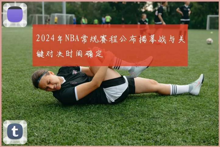 2024年NBA常规赛程公布揭幕战与关键对决时间确定