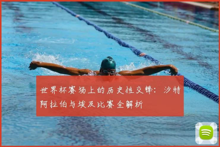 世界杯赛场上的历史性交锋：沙特阿拉伯与埃及比赛全解析