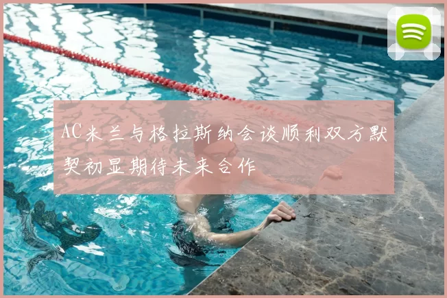AC米兰与格拉斯纳会谈顺利双方默契初显期待未来合作