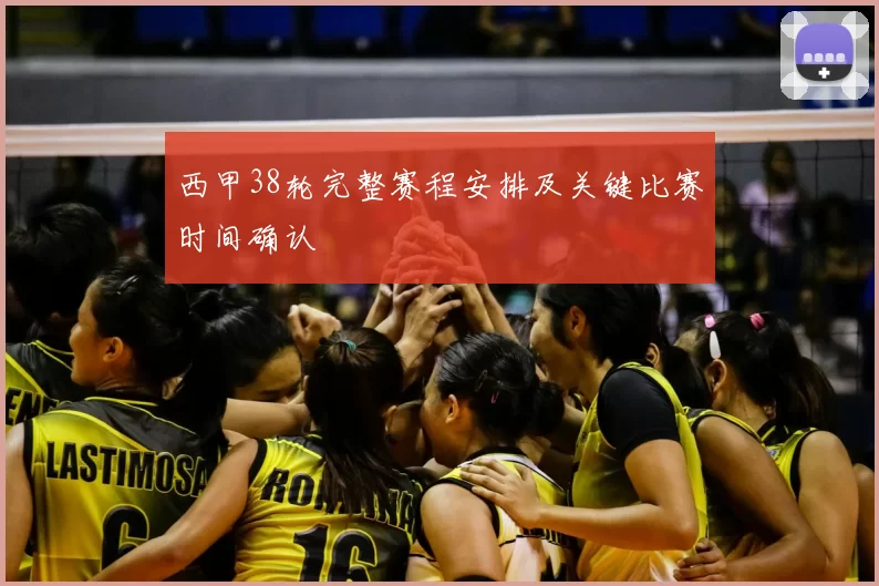 西甲38轮完整赛程安排及关键比赛时间确认