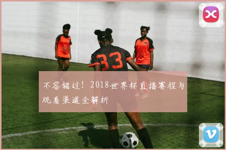 不容错过!2018世界杯直播赛程与观看渠道全解析
