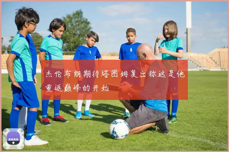杰伦布朗期待塔图姆复出称这是他重返巅峰的开始