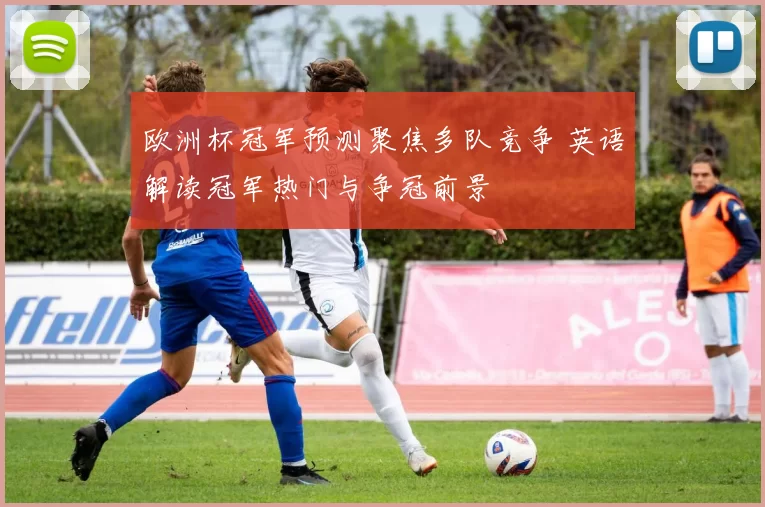 欧洲杯冠军预测聚焦多队竞争 英语解读冠军热门与争冠前景