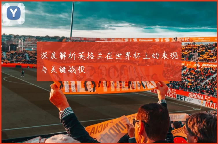 深度解析英格兰在世界杯上的表现与关键战役