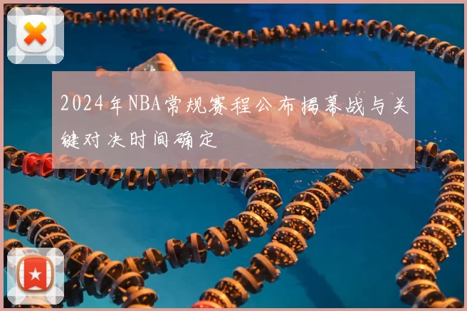 2024年NBA常规赛程公布揭幕战与关键对决时间确定