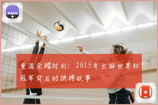 重温荣耀时刻:2015年女排世界杯冠军背后的拼搏故事