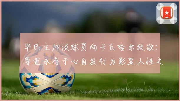 毕巴主帅谈球员向卡瓦哈尔致敬：尊重永存于心自发行为彰显人性之美