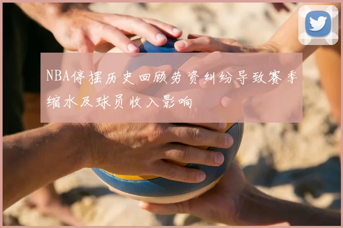 NBA停摆历史回顾劳资纠纷导致赛季缩水及球员收入影响