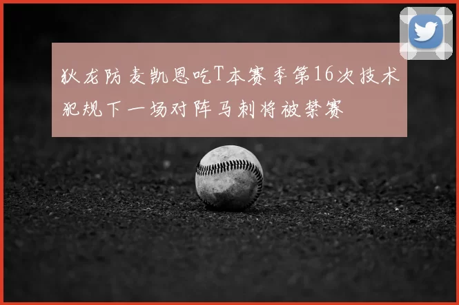 狄龙防麦凯恩吃T本赛季第16次技术犯规下一场对阵马刺将被禁赛