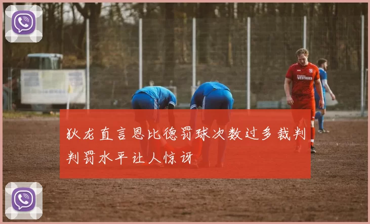 狄龙直言恩比德罚球次数过多裁判判罚水平让人惊讶