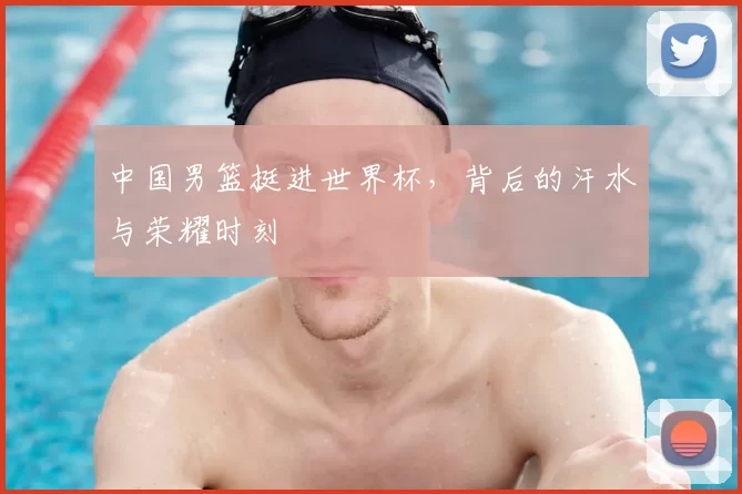 中国男篮挺进世界杯，背后的汗水与荣耀时刻