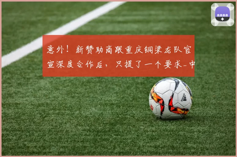 意外！新赞助商跟重庆铜梁龙队官宣深度合作后，只提了一个要求_中超_球迷_刘建业