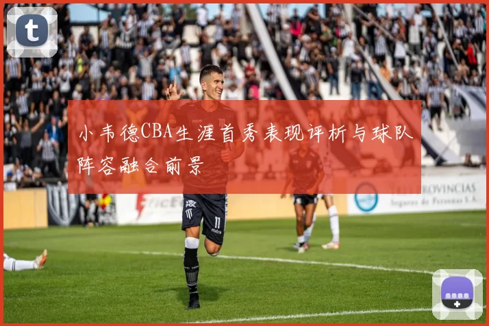 小韦德CBA生涯首秀表现评析与球队阵容融合前景