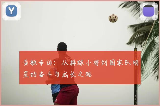 黄敏专访：从排球小将到国家队明星的奋斗与成长之路