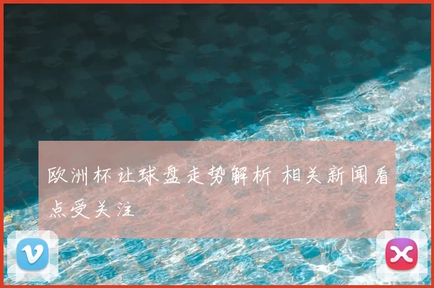 欧洲杯让球盘走势解析 相关新闻看点受关注