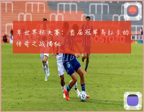 年世界杯决赛:首届冠军乌拉圭的传奇之战揭秘