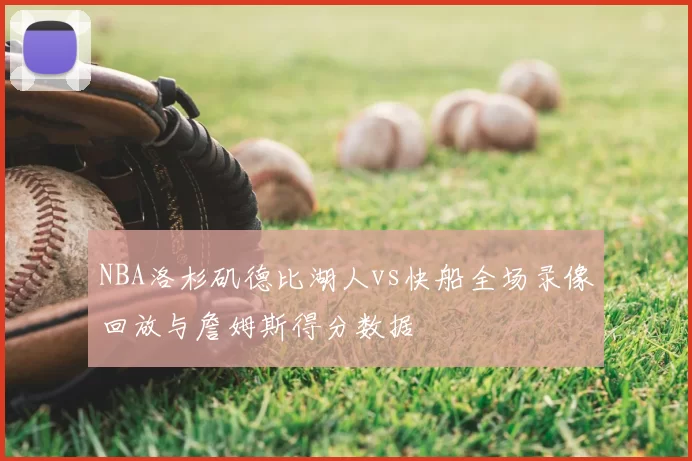 NBA洛杉矶德比湖人vs快船全场录像回放与詹姆斯得分数据