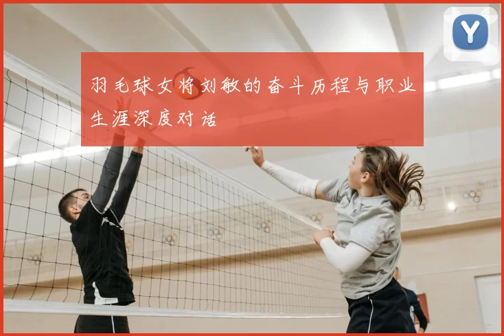 羽毛球女将刘敏的奋斗历程与职业生涯深度对话