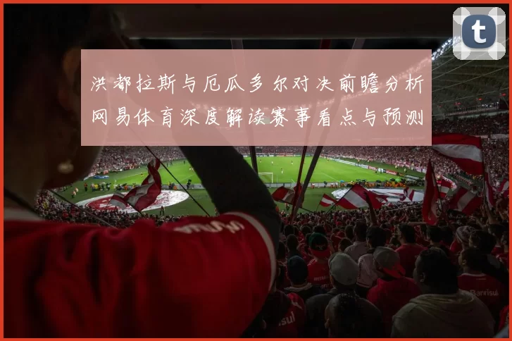 洪都拉斯与厄瓜多尔对决前瞻分析网易体育深度解读赛事看点与预测