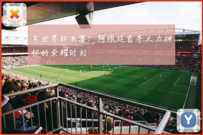 年世界杯决赛：阿根廷首夺大力神杯的荣耀时刻