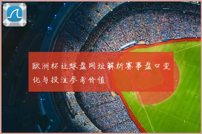 欧洲杯让球盘网址解析赛事盘口变化与投注参考价值