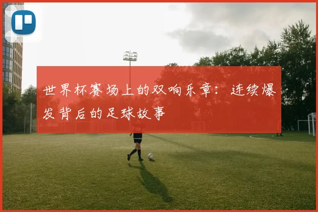 世界杯赛场上的双响乐章:连续爆发背后的足球故事