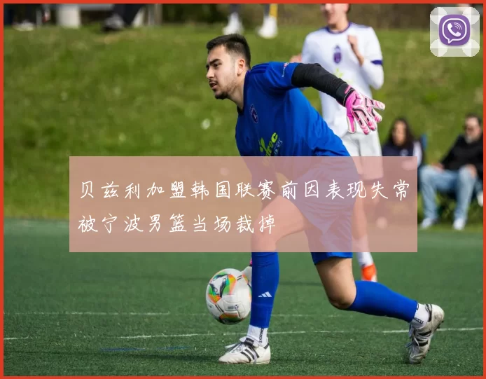 贝兹利加盟韩国联赛前因表现失常被宁波男篮当场裁掉
