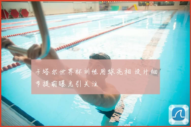 卡塔尔世界杯训练用球亮相 设计细节提前曝光引关注