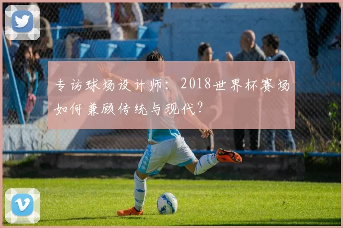 专访球场设计师：2018世界杯赛场如何兼顾传统与现代？