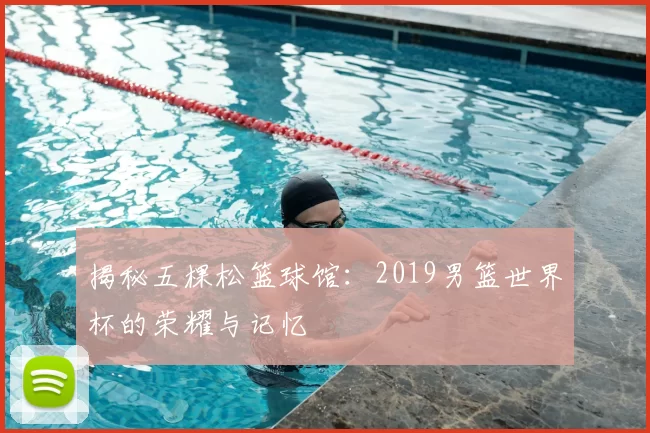 揭秘五棵松篮球馆:2019男篮世界杯的荣耀与记忆