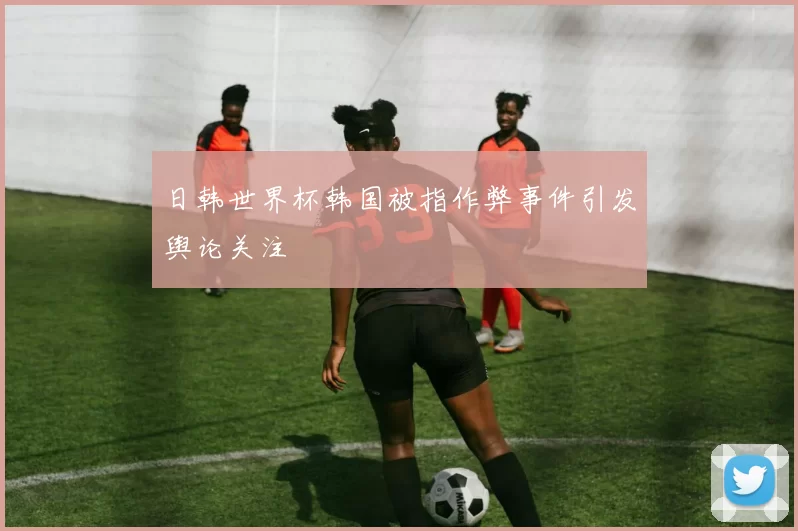 日韩世界杯韩国被指作弊事件引发舆论关注