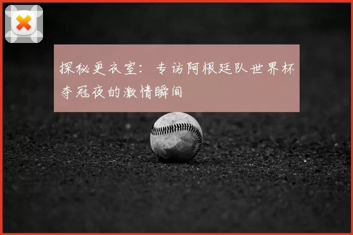 探秘更衣室:专访阿根廷队世界杯夺冠夜的激情瞬间