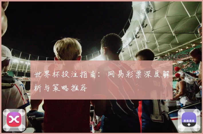 世界杯投注指南:网易彩票深度解析与策略推荐