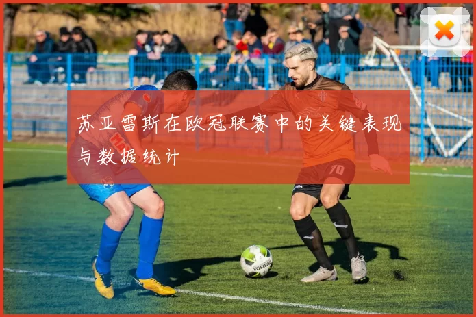 苏亚雷斯在欧冠联赛中的关键表现与数据统计