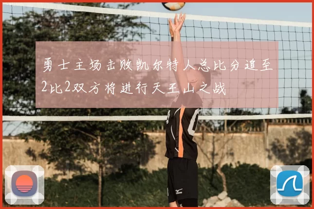 勇士主场击败凯尔特人总比分追至2比2双方将进行天王山之战