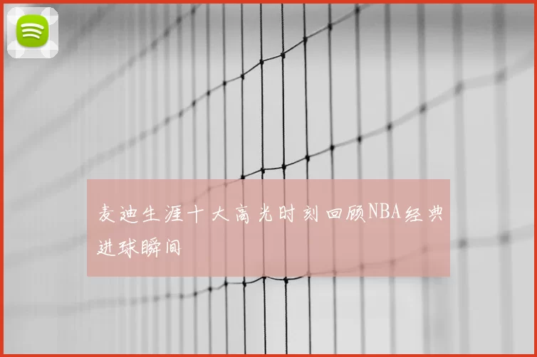 麦迪生涯十大高光时刻回顾NBA经典进球瞬间