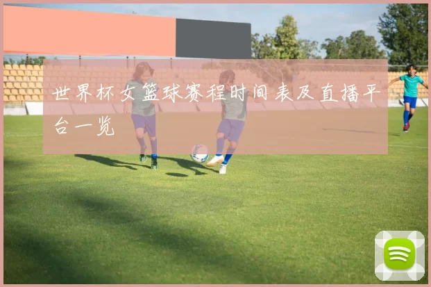 世界杯女篮球赛程时间表及直播平台一览